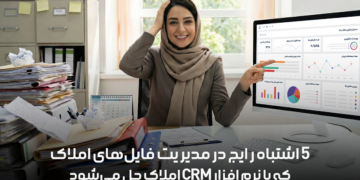 ۵ اشتباه رایج در مدیریت فایل‌های املاک که با نرم افزار CRM املاک حل می‌شود