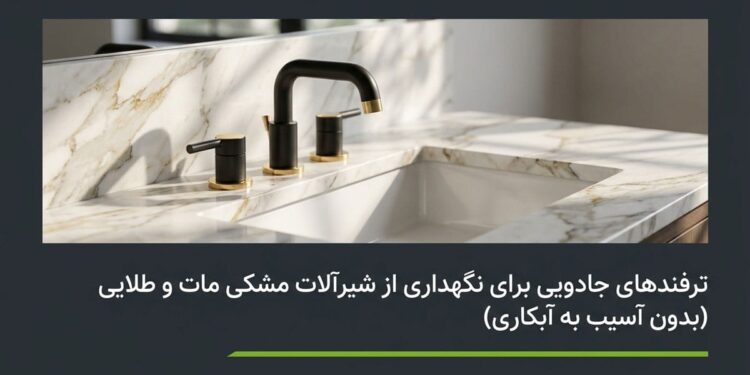 ترفندهای جادویی برای حل چالش های نگهداری از شیرآلات مشکی مات و طلایی در خانه