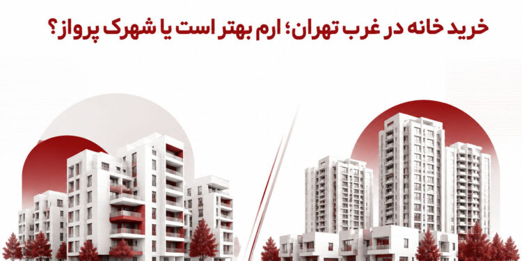 خرید خانه در غرب تهران؛ ارم بهتر است یا شهرک پرواز؟