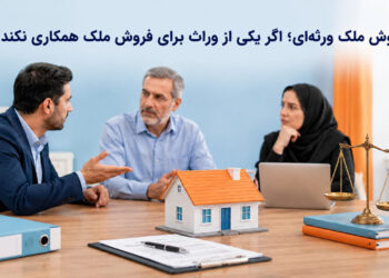 راهکار فروش ملک ورثه‌ای؛ اگر یکی از وراث برای فروش ملک همکاری نکند چه کنیم؟