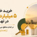خرید خانه با ۵ میلیارد تومان در تهران و بررسی مناطق قابل خرید مسکن