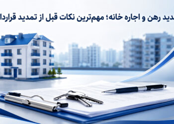 تمدید رهن و اجاره خانه و بررسی نکات مهم قرارداد، مبلغ ودیعه، اجارهبها و شرایط تمدید ملک