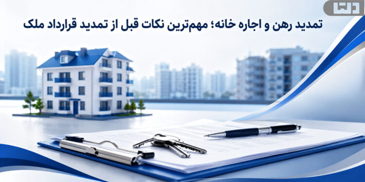 تمدید رهن و اجاره خانه و بررسی نکات مهم قرارداد، مبلغ ودیعه، اجاره‌بها و شرایط تمدید ملک