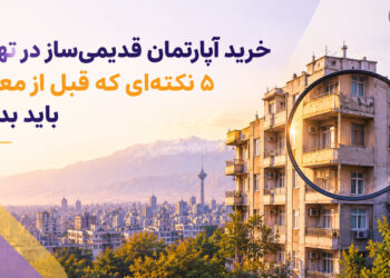 خرید آپارتمان قدیمی‌ساز در تهران؛ ۵ نکته‌ای که قبل از معامله باید بدانید