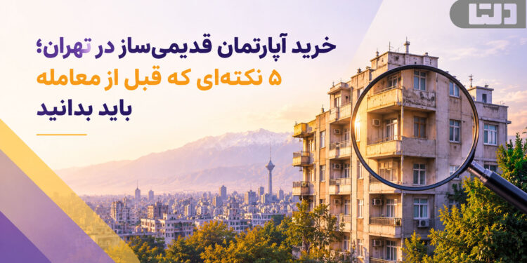 خرید آپارتمان قدیمی‌ساز در تهران؛ ۵ نکته‌ای که قبل از معامله باید بدانید