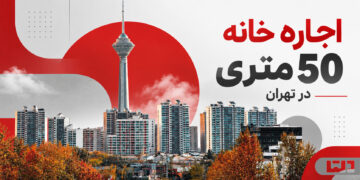 اجاره خانه ۵۰ متری در تهران و بودجه موردنیاز برای رهن و اجاره