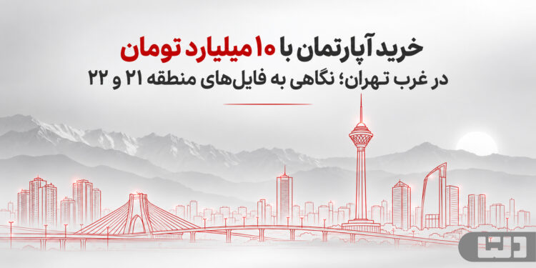 خرید آپارتمان با ۱۰ میلیارد تومان در غرب تهران؛ بررسی فایلهای منطقه ۲۱ و ۲۲
