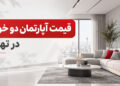 قیمت آپارتمان دو خوابه در تهران؛ 4 میلیارد تومان برای کدام محلهها کافی است؟
