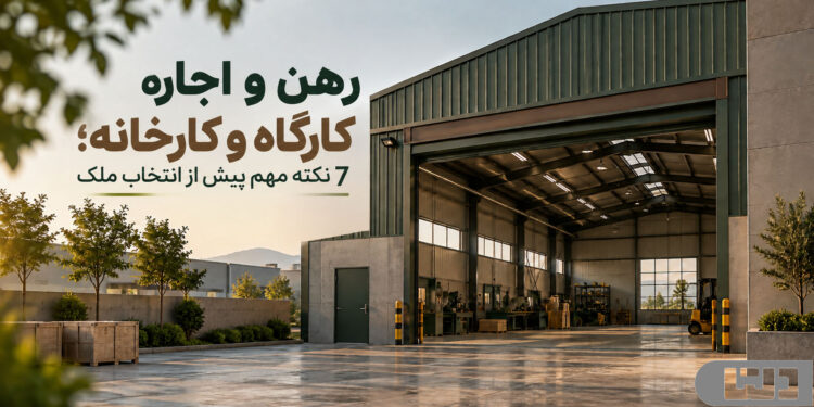 رهن و اجاره کارگاه و کارخانه؛ ۷ نکته مهم پیش از انتخاب ملک