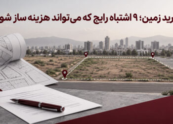 خرید زمین؛ ۹ اشتباه رایج که میتواند هزینهساز شود