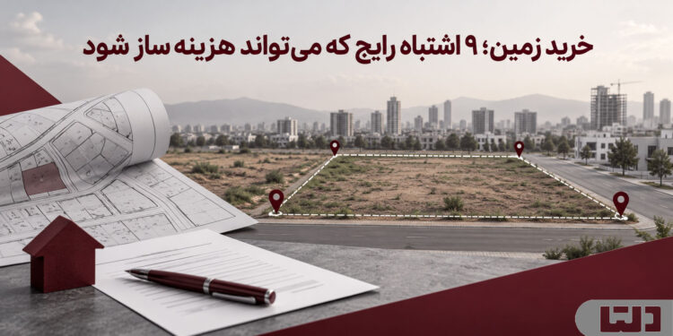 خرید زمین؛ ۹ اشتباه رایج که می‌تواند هزینه‌ساز شود