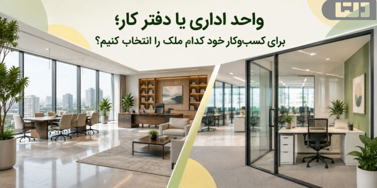 واحد اداری یا دفتر کار؛ برای کسب‌وکار خود کدام ملک را انتخاب کنیم؟