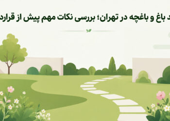خرید باغ و باغچه در تهران؛ بررسی نکات مهم پیش از قرارداد