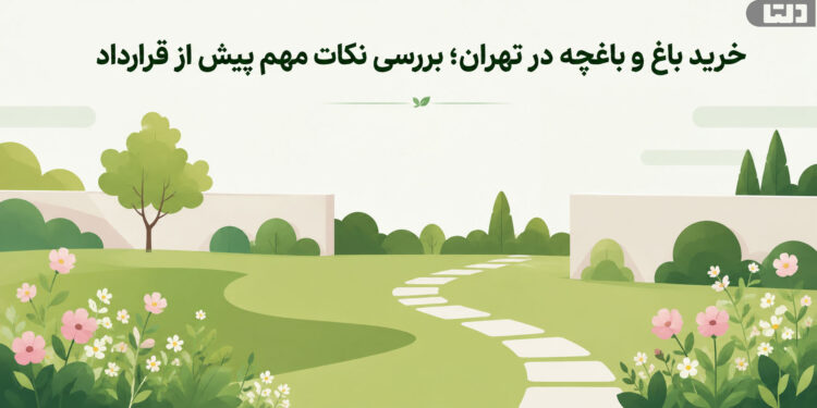 خرید باغ و باغچه در تهران؛ بررسی نکات مهم پیش از قرارداد