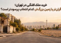 خرید ملک کلنگی در تهران؛ محله گران‌تر یا زمین بزرگ‌تر، کدام انتخاب پرسودتر است؟