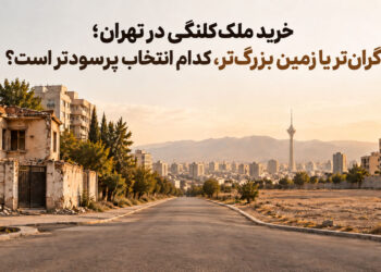 خرید ملک کلنگی در تهران؛ محله گران‌تر یا زمین بزرگ‌تر، کدام انتخاب پرسودتر است؟
