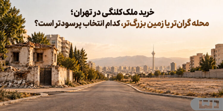 خرید ملک کلنگی در تهران؛ محله گرانتر یا زمین بزرگتر، کدام انتخاب پرسودتر است؟