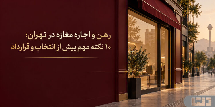 رهن و اجاره مغازه در تهران؛ ۱۰ نکته مهم پیش از انتخاب و قرارداد