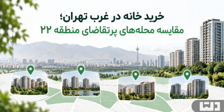 خرید خانه در غرب تهران؛ مقایسه محله‌های پرتقاضای منطقه ۲۲